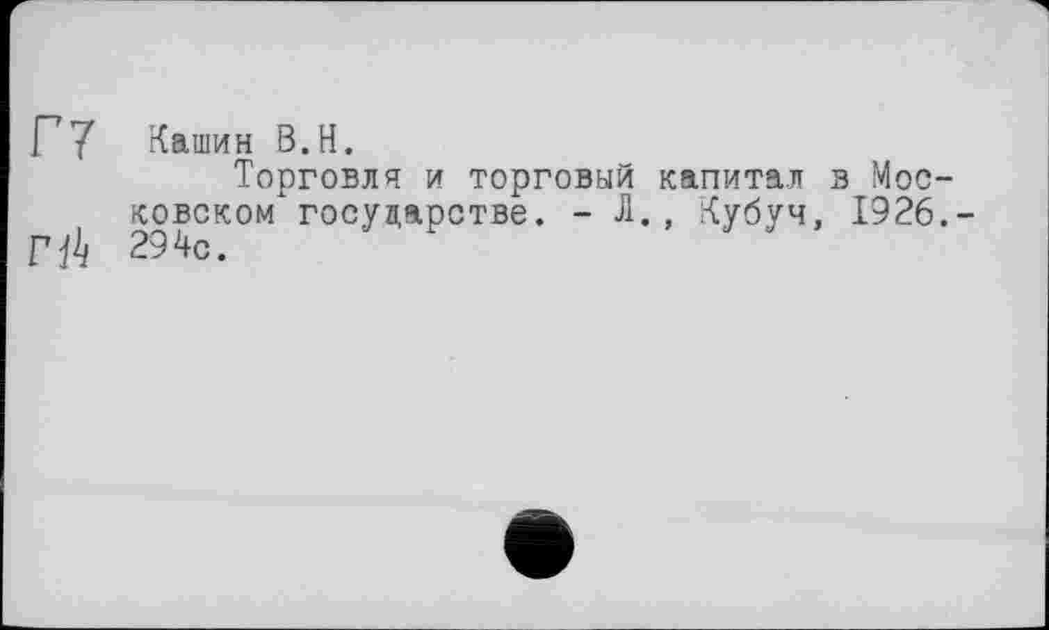 ﻿F7 Кашин B.H.
Торговля и торговый капитал в Московском государстве. - Л., Кубуч, 1926.-294с.